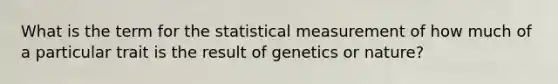 What is the term for the statistical measurement of how much of a particular trait is the result of genetics or nature?