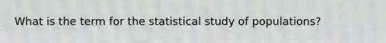 What is the term for the statistical study of populations?