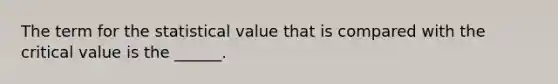 The term for the statistical value that is compared with the critical value is the ______.