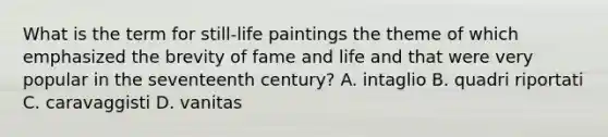 What is the term for still-life paintings the theme of which emphasized the brevity of fame and life and that were very popular in the seventeenth century? A. intaglio B. quadri riportati C. caravaggisti D. vanitas