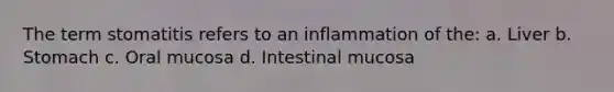 The term stomatitis refers to an inflammation of the: a. Liver b. Stomach c. Oral mucosa d. Intestinal mucosa