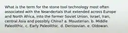 What is the term for the stone tool technology most often associated with the Neandertals that extended across Europe and North Africa, into the former Soviet Union, Israel, Iran, central Asia and possibly China? a. Mousterian. b. Middle Paleolithic. c. Early Paleolithic. d. Denisovian. e. Oldowan.