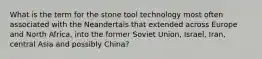 What is the term for the stone tool technology most often associated with the Neandertals that extended across Europe and North Africa, into the former Soviet Union, Israel, Iran, central Asia and possibly China?