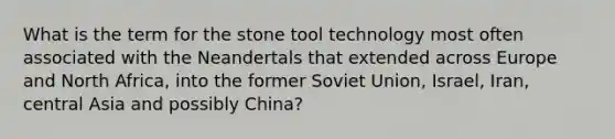 What is the term for the stone tool technology most often associated with the Neandertals that extended across Europe and North Africa, into the former Soviet Union, Israel, Iran, central Asia and possibly China?