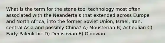 What is the term for the stone tool technology most often associated with the Neandertals that extended across Europe and North Africa, into the former Soviet Union, Israel, Iran, central Asia and possibly China? A) Mousterian B) Acheulian C) Early Paleolithic D) Denisovian E) Oldowan