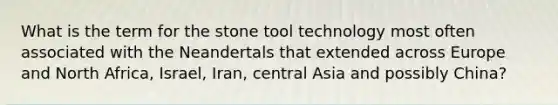 What is the term for the stone tool technology most often associated with the Neandertals that extended across Europe and North Africa, Israel, Iran, central Asia and possibly China?