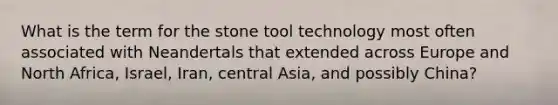 What is the term for the stone tool technology most often associated with Neandertals that extended across Europe and North Africa, Israel, Iran, central Asia, and possibly China?