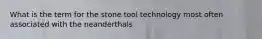 What is the term for the stone tool technology most often associated with the neanderthals