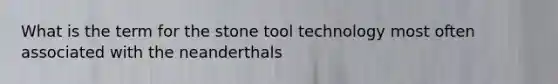 What is the term for the stone tool technology most often associated with the neanderthals