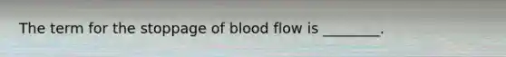 The term for the stoppage of blood flow is​ ________.