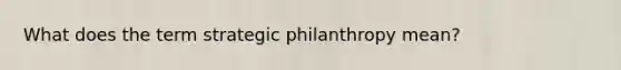 What does the term strategic philanthropy mean?