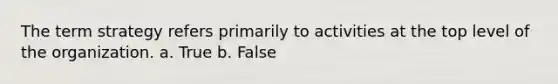 The term strategy refers primarily to activities at the top level of the organization. a. True b. False