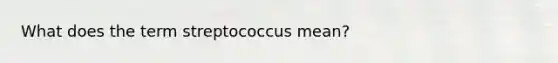 What does the term streptococcus mean?