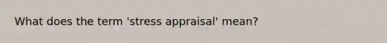 What does the term 'stress appraisal' mean?