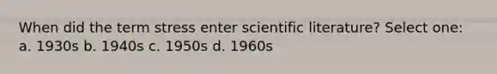 When did the term stress enter scientific literature? Select one: a. 1930s b. 1940s c. 1950s d. 1960s