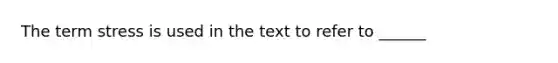 The term stress is used in the text to refer to ______