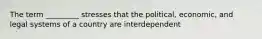 The term _________ stresses that the political, economic, and legal systems of a country are interdependent