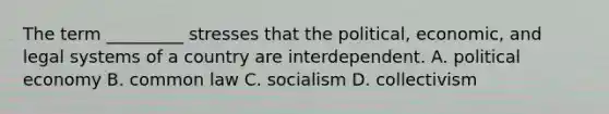 The term _________ stresses that the political, economic, and legal systems of a country are interdependent. A. political economy B. common law C. socialism D. collectivism