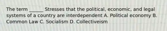 The term ______ Stresses that the political, economic, and legal systems of a country are interdependent A. Political economy B. Common Law C. Socialism D. Collectiveism