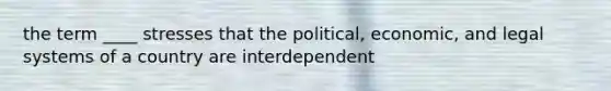 the term ____ stresses that the political, economic, and legal systems of a country are interdependent