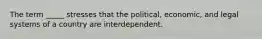 The term _____ stresses that the political, economic, and legal systems of a country are interdependent.