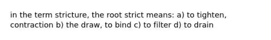 in the term stricture, the root strict means: a) to tighten, contraction b) the draw, to bind c) to filter d) to drain