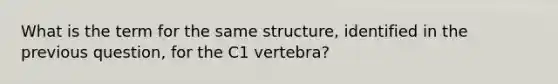 What is the term for the same structure, identified in the previous question, for the C1 vertebra?