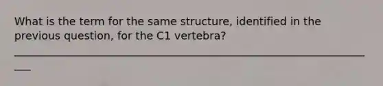 What is the term for the same structure, identified in the previous question, for the C1 vertebra?____________________________________________________________________