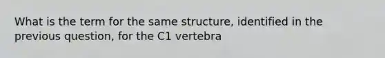 What is the term for the same structure, identified in the previous question, for the C1 vertebra