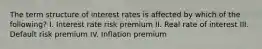 The term structure of interest rates is affected by which of the following? I. Interest rate risk premium II. Real rate of interest III. Default risk premium IV. Inflation premium