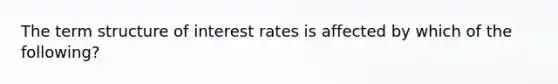 The term structure of interest rates is affected by which of the following?