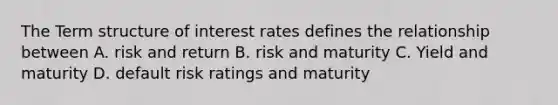 The Term structure of interest rates defines the relationship between A. risk and return B. risk and maturity C. Yield and maturity D. default risk ratings and maturity