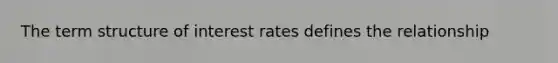 The term structure of interest rates defines the relationship