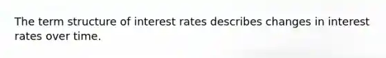 The term structure of interest rates describes changes in interest rates over time.