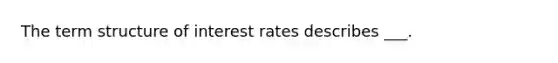 The term structure of interest rates describes ___.