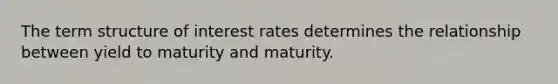 The term structure of interest rates determines the relationship between yield to maturity and maturity.