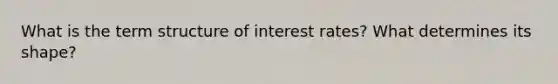 What is the term structure of interest rates? What determines its shape?