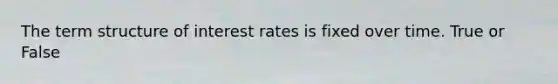 The term structure of interest rates is fixed over time. True or False