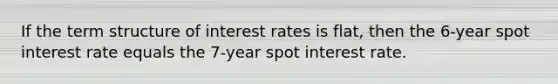 If the term structure of interest rates is flat, then the 6-year spot interest rate equals the 7-year spot interest rate.