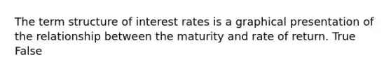 The term structure of interest rates is a graphical presentation of the relationship between the maturity and rate of return. True False