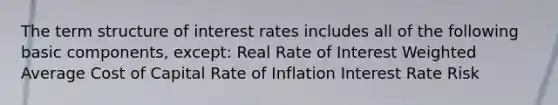 The term structure of interest rates includes all of the following basic components, except: Real Rate of Interest <a href='https://www.questionai.com/knowledge/koL1NUNNcJ-weighted-average' class='anchor-knowledge'>weighted average</a> Cost of Capital Rate of Inflation Interest Rate Risk