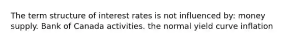 The term structure of interest rates is not influenced by: money supply. Bank of Canada activities. the normal yield curve inflation