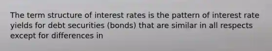 The term structure of interest rates is the pattern of interest rate yields for debt securities (bonds) that are similar in all respects except for differences in