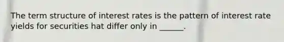 The term structure of interest rates is the pattern of interest rate yields for securities hat differ only in ______.