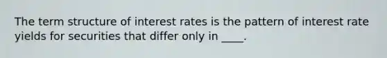 The term structure of interest rates is the pattern of interest rate yields for securities that differ only in ____.