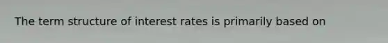 The term structure of interest rates is primarily based on