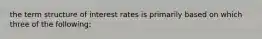 the term structure of interest rates is primarily based on which three of the following: