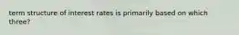 term structure of interest rates is primarily based on which three?