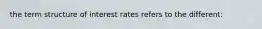 the term structure of interest rates refers to the different: