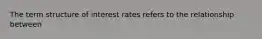 The term structure of interest rates refers to the relationship between